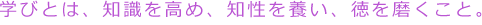 学びとは、知識を高め、知性を養い、徳を磨くこと。